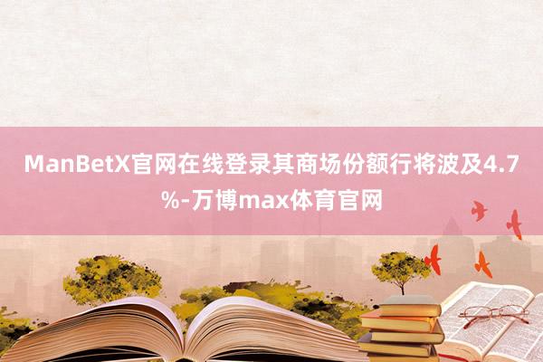 ManBetX官网在线登录其商场份额行将波及4.7%-万博max体育官网