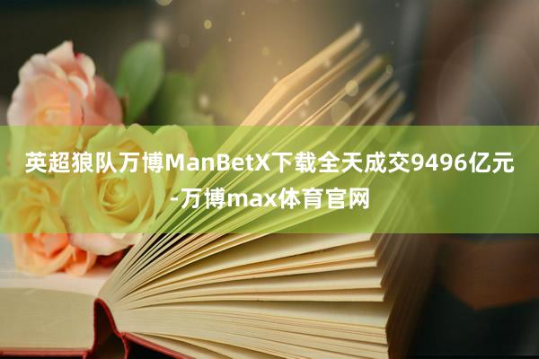 英超狼队万博ManBetX下载全天成交9496亿元-万博max体育官网