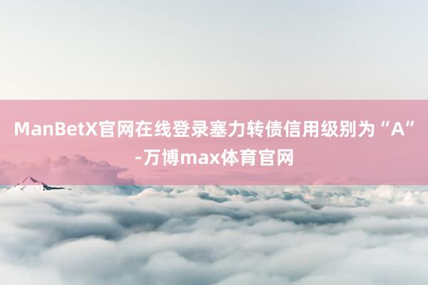 ManBetX官网在线登录塞力转债信用级别为“A”-万博max体育官网