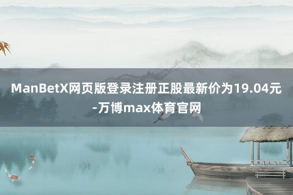 ManBetX网页版登录注册正股最新价为19.04元-万博max体育官网