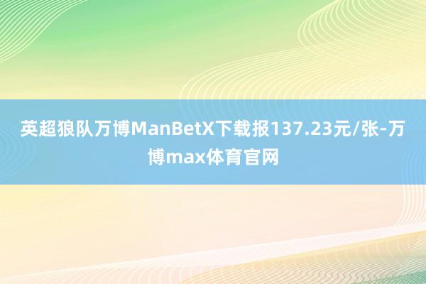 英超狼队万博ManBetX下载报137.23元/张-万博max体育官网