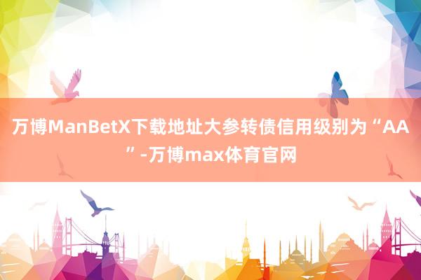 万博ManBetX下载地址大参转债信用级别为“AA”-万博max体育官网