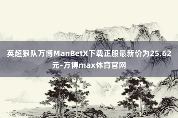 英超狼队万博ManBetX下载正股最新价为25.62元-万博max体育官网