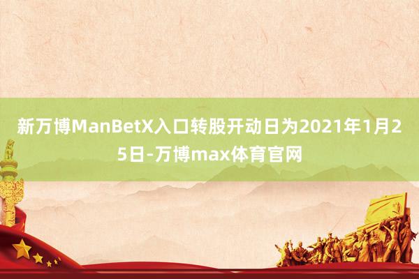 新万博ManBetX入口转股开动日为2021年1月25日-万博max体育官网