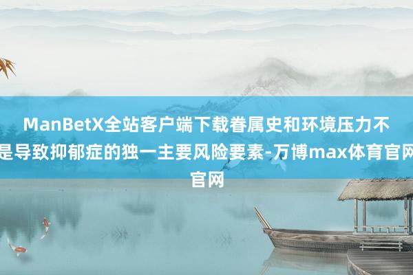 ManBetX全站客户端下载眷属史和环境压力不是导致抑郁症的独一主要风险要素-万博max体育官网