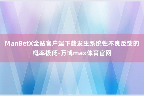 ManBetX全站客户端下载发生系统性不良反馈的概率极低-万博max体育官网