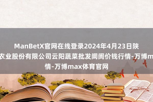 ManBetX官网在线登录2024年4月23日陕西泾云当代农业股份有限公司云阳蔬菜批发阛阓价钱行情-万博max体育官网