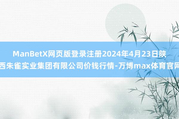 ManBetX网页版登录注册2024年4月23日陕西朱雀实业集团有限公司价钱行情-万博max体育官网