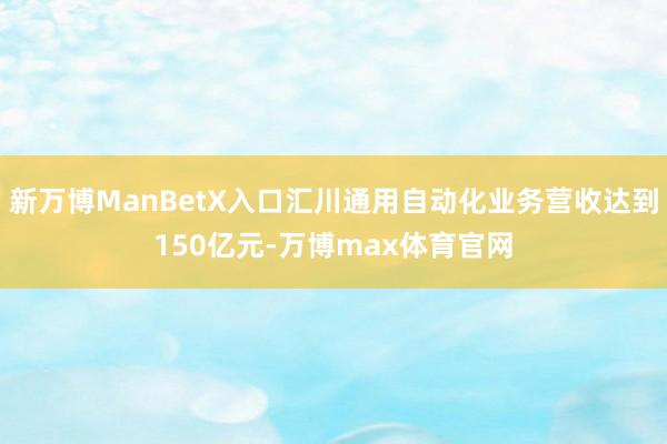 新万博ManBetX入口汇川通用自动化业务营收达到150亿元-万博max体育官网