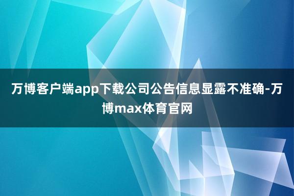 万博客户端app下载公司公告信息显露不准确-万博max体育官网