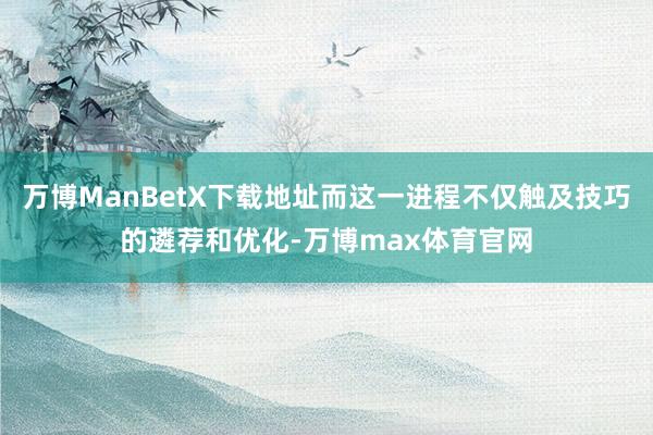 万博ManBetX下载地址而这一进程不仅触及技巧的遴荐和优化-万博max体育官网