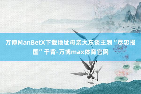 万博ManBetX下载地址母亲大东谈主刺“尽忠报国”于背-万博max体育官网