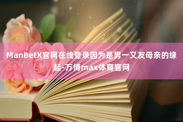 ManBetX官网在线登录因为是男一又友母亲的缘起-万博max体育官网