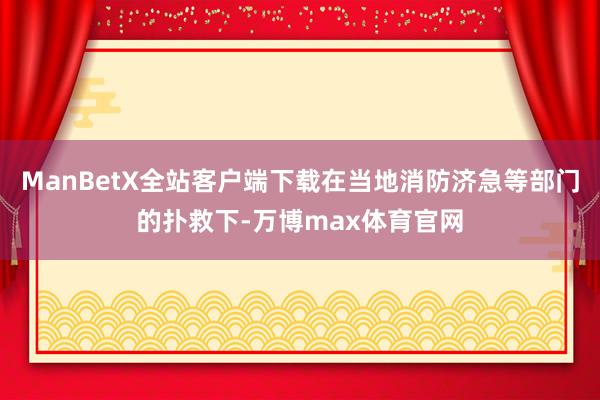 ManBetX全站客户端下载在当地消防济急等部门的扑救下-万博max体育官网