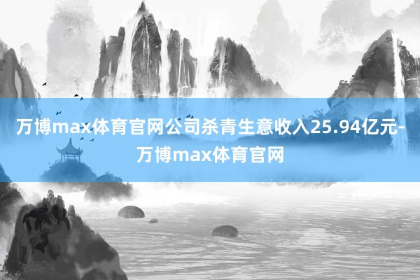 万博max体育官网公司杀青生意收入25.94亿元-万博max体育官网