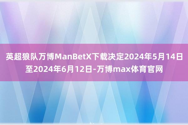 英超狼队万博ManBetX下载决定2024年5月14日至2024年6月12日-万博max体育官网