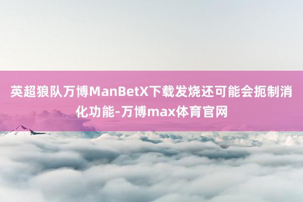 英超狼队万博ManBetX下载发烧还可能会扼制消化功能-万博max体育官网