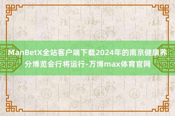 ManBetX全站客户端下载2024年的南京健康养分博览会行将运行-万博max体育官网