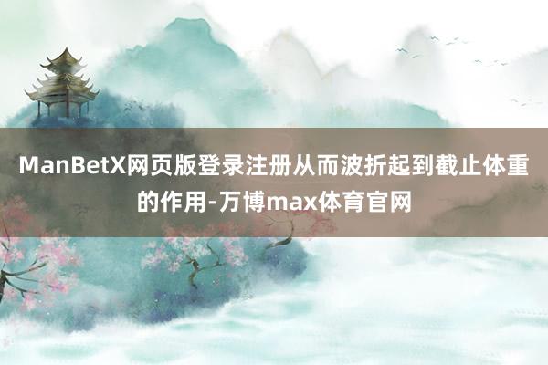 ManBetX网页版登录注册从而波折起到截止体重的作用-万博max体育官网