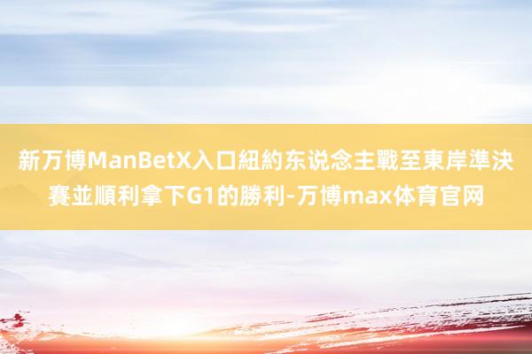 新万博ManBetX入口紐約东说念主戰至東岸準決賽並順利拿下G1的勝利-万博max体育官网