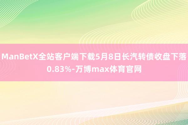 ManBetX全站客户端下载5月8日长汽转债收盘下落0.83%-万博max体育官网