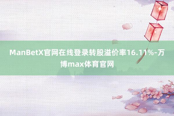 ManBetX官网在线登录转股溢价率16.11%-万博max体育官网