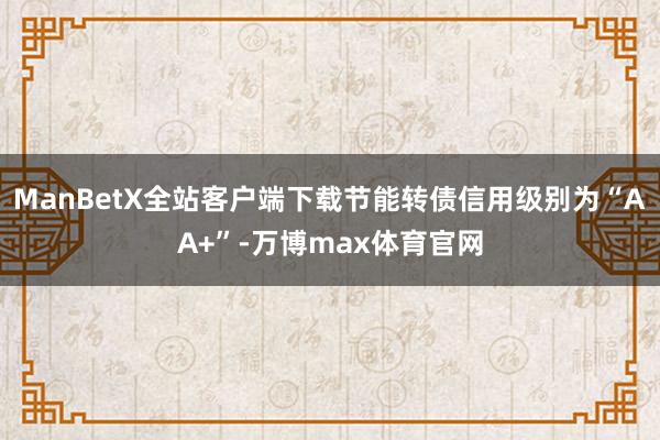 ManBetX全站客户端下载节能转债信用级别为“AA+”-万博max体育官网