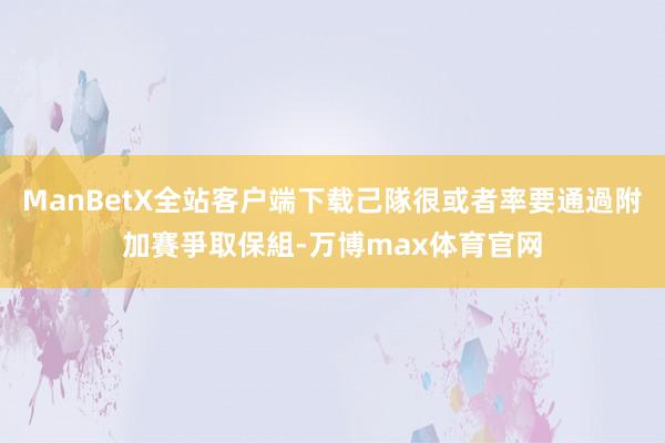 ManBetX全站客户端下载己隊很或者率要通過附加賽爭取保組-万博max体育官网