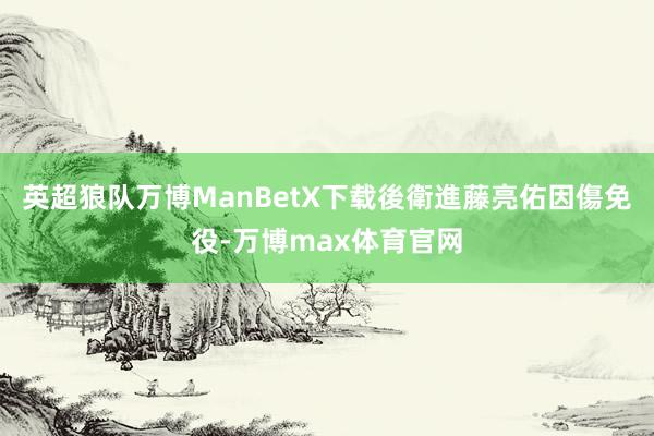 英超狼队万博ManBetX下载後衛進藤亮佑因傷免役-万博max体育官网