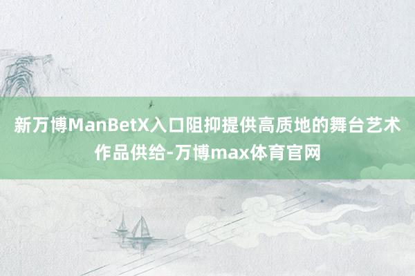 新万博ManBetX入口阻抑提供高质地的舞台艺术作品供给-万博max体育官网