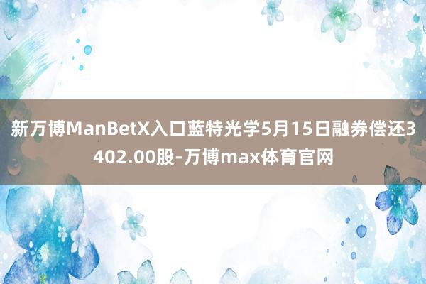 新万博ManBetX入口蓝特光学5月15日融券偿还3402.00股-万博max体育官网