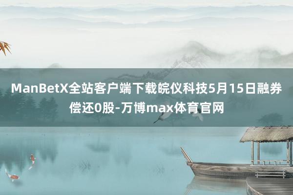 ManBetX全站客户端下载皖仪科技5月15日融券偿还0股-万博max体育官网