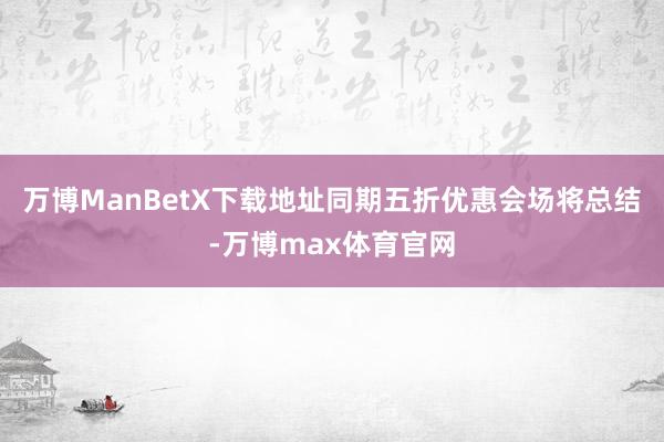 万博ManBetX下载地址同期五折优惠会场将总结-万博max体育官网