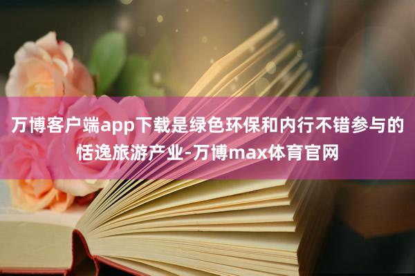 万博客户端app下载是绿色环保和内行不错参与的恬逸旅游产业-万博max体育官网