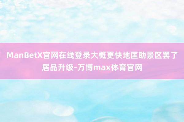 ManBetX官网在线登录大概更快地匡助景区罢了居品升级-万博max体育官网