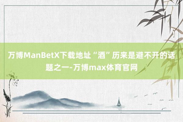 万博ManBetX下载地址“酒”历来是避不开的话题之一-万博max体育官网