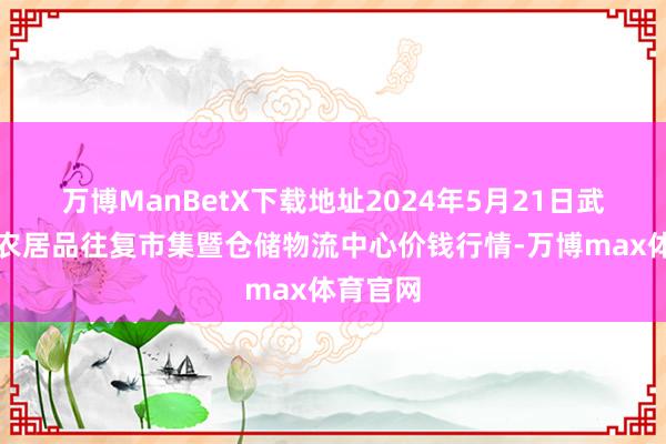 万博ManBetX下载地址2024年5月21日武威昊天农居品往复市集暨仓储物流中心价钱行情-万博max体育官网