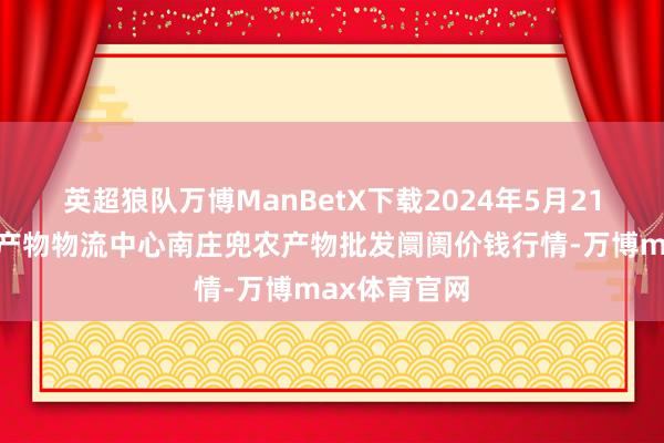 英超狼队万博ManBetX下载2024年5月21日杭州农副产物物流中心南庄兜农产物批发阛阓价钱行情-万博max体育官网