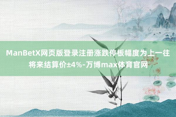 ManBetX网页版登录注册涨跌停板幅度为上一往将来结算价±4%-万博max体育官网