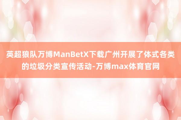 英超狼队万博ManBetX下载广州开展了体式各类的垃圾分类宣传活动-万博max体育官网