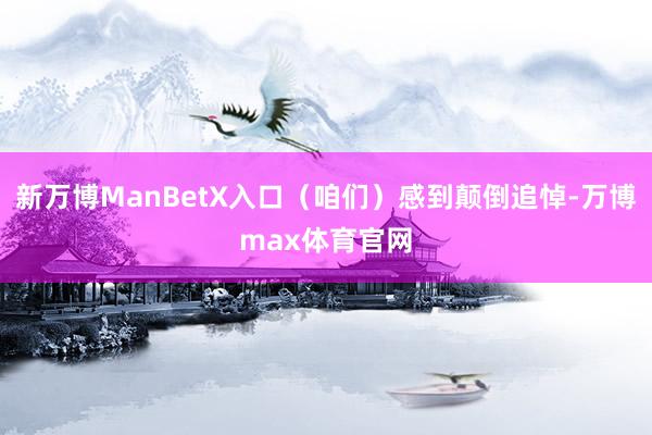 新万博ManBetX入口（咱们）感到颠倒追悼-万博max体育官网