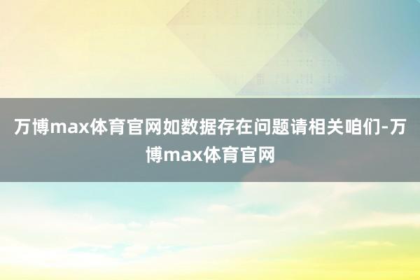 万博max体育官网如数据存在问题请相关咱们-万博max体育官网