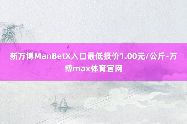 新万博ManBetX入口最低报价1.00元/公斤-万博max体育官网