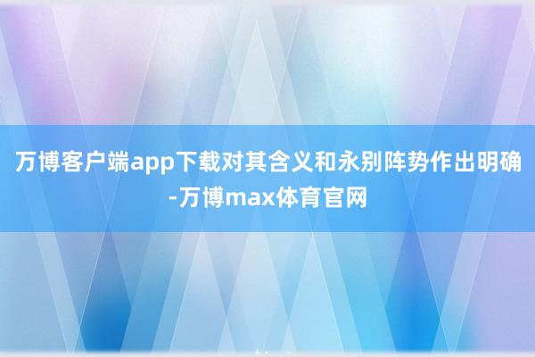 万博客户端app下载对其含义和永别阵势作出明确-万博max体育官网