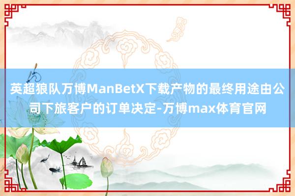 英超狼队万博ManBetX下载产物的最终用途由公司下旅客户的订单决定-万博max体育官网