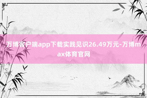 万博客户端app下载实践见识26.49万元-万博max体育官网