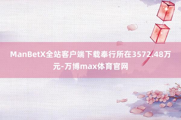 ManBetX全站客户端下载奉行所在3572.48万元-万博max体育官网