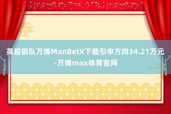 英超狼队万博ManBetX下载引申方向34.21万元-万博max体育官网