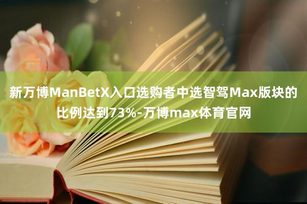 新万博ManBetX入口选购者中选智驾Max版块的比例达到73%-万博max体育官网