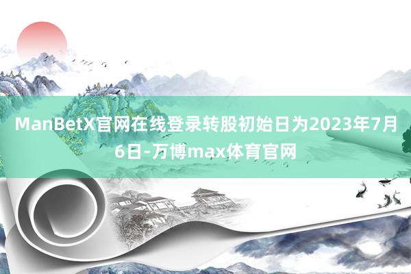 ManBetX官网在线登录转股初始日为2023年7月6日-万博max体育官网